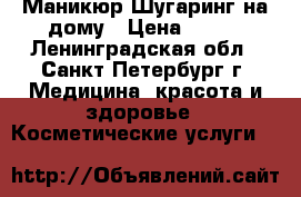 Маникюр,Шугаринг на дому › Цена ­ 300 - Ленинградская обл., Санкт-Петербург г. Медицина, красота и здоровье » Косметические услуги   